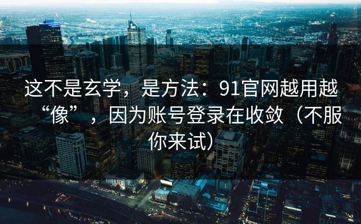 这不是玄学，是方法：91官网越用越“像”，因为账号登录在收敛（不服你来试）