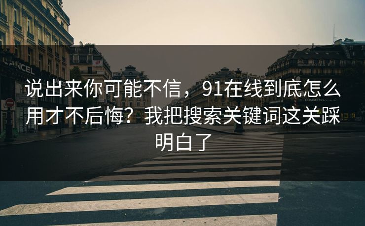 说出来你可能不信,91在线到底怎么用才不后悔?我把搜索关键词这关踩明白了 说出来你可能不信,91在线到底怎么用才不后悔?我把搜索关键词这关踩明白了