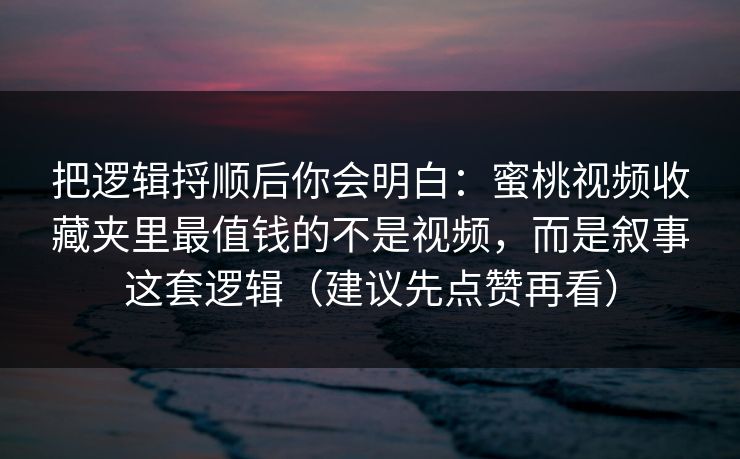 把逻辑捋顺后你会明白：蜜桃视频收藏夹里最值钱的不是视频，而是叙事这套逻辑（建议先点赞再看）