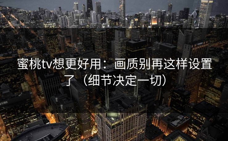 蜜桃tv想更好用:画质别再这样设置了(细节决定一切) 蜜桃tv想更好用:画质别再这样设置了(细节决定一切)