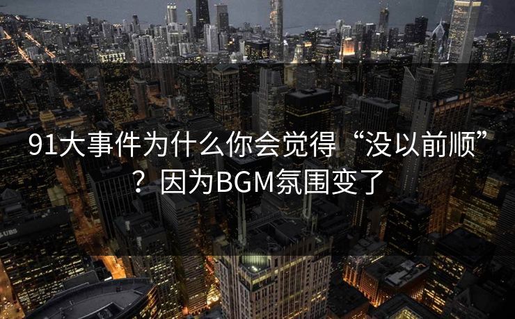 91大事件为什么你会觉得“没以前顺”?因为BGM氛围变了 91大事件为什么你会觉得“没以前顺”?因为BGM氛围变了