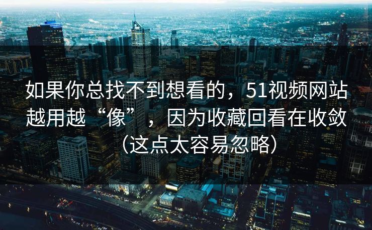 如果你总找不到想看的,51视频网站越用越“像”,因为收藏回看在收敛(这点太容易忽略) 如果你总找不到想看的,51视频网站越用越“像”,因为收藏回看在收敛(这点太容易忽略)