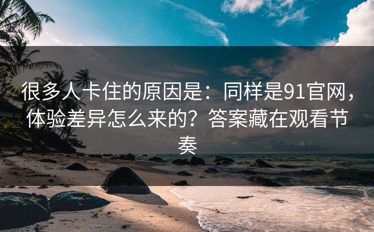 很多人卡住的原因是：同样是91官网，体验差异怎么来的？答案藏在观看节奏