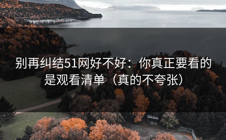别再纠结51网好不好：你真正要看的是观看清单（真的不夸张）