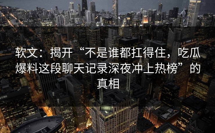 软文：揭开“不是谁都扛得住，吃瓜爆料这段聊天记录深夜冲上热榜”的真相